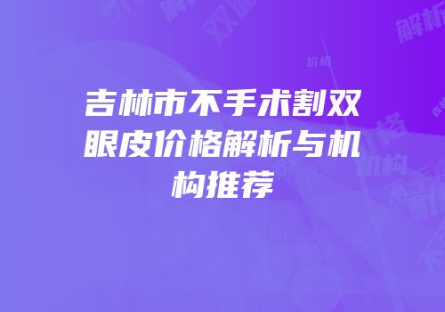 吉林市不手术割双眼皮价格解析与机构推荐