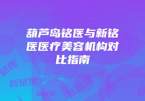 葫芦岛铭医与新铭医医疗美容机构对比指南