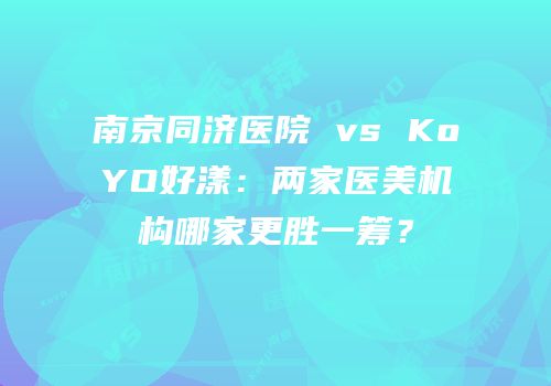 南京同济医院 vs KoYO好漾：两家医美机构哪家更胜一筹？