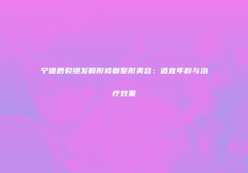 宁德唇裂继发畸形修复整形美容：适宜年龄与治疗效果