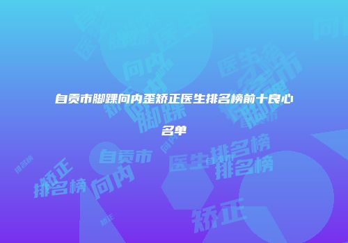 自贡市脚踝向内歪矫正医生排名榜前十良心名单