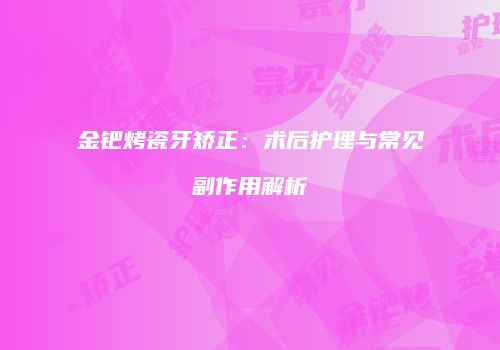 金钯烤瓷牙矫正：术后护理与常见副作用解析