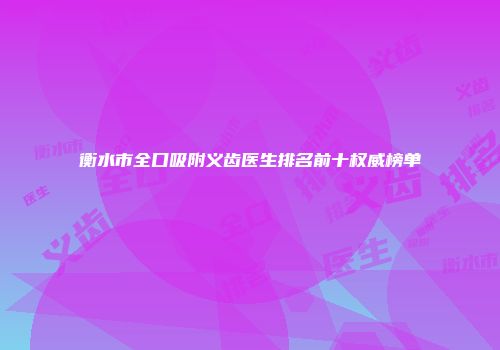 衡水市全口吸附义齿医生排名前十权威榜单