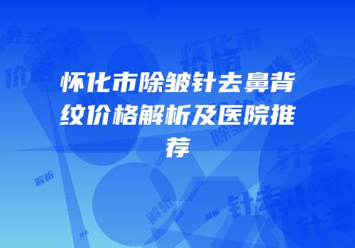怀化市除皱针去鼻背纹价格解析及医院推荐