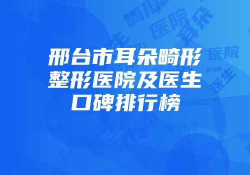 邢台市耳朵畸形整形医院及医生口碑排行榜