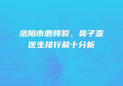 洛阳市唇腭裂、鼻子歪医生排行前十分析