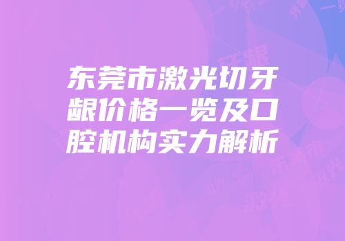 东莞市激光切牙龈价格一览及口腔机构实力解析