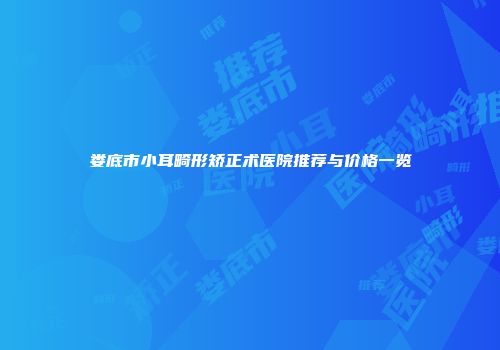 娄底市小耳畸形矫正术医院推荐与价格一览