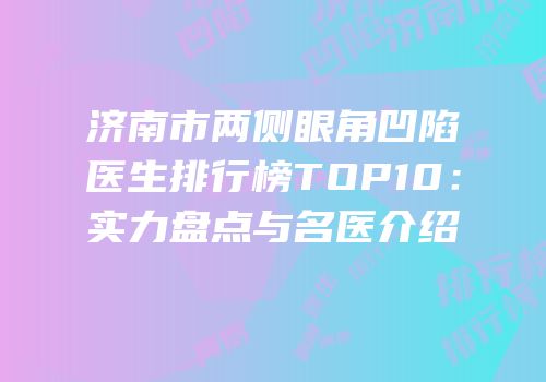 济南市两侧眼角凹陷医生排行榜TOP10：实力盘点与名医介绍