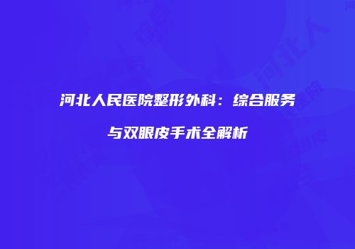 河北人民医院整形外科：综合服务与双眼皮手术全解析