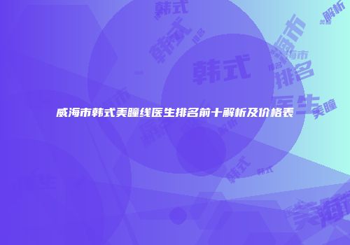威海市韩式美瞳线医生排名前十解析及价格表