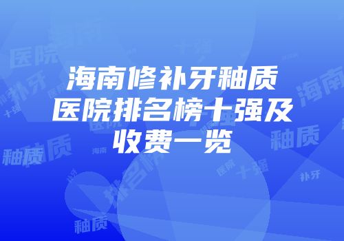海南修补牙釉质医院排名榜十强及收费一览