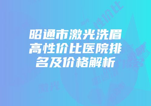 昭通市激光洗眉高性价比医院排名及价格解析