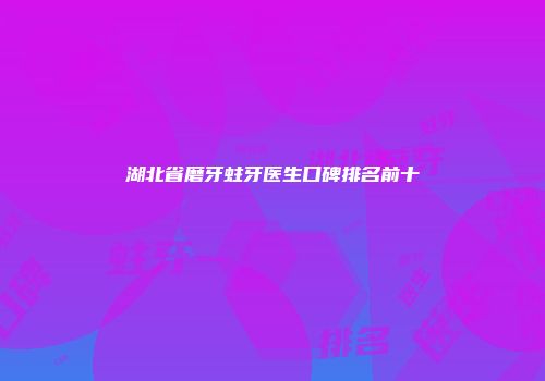 湖北省磨牙蛀牙医生口碑排名前十