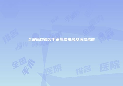全国鹰钩鼻尖手术医院排名及选择指南