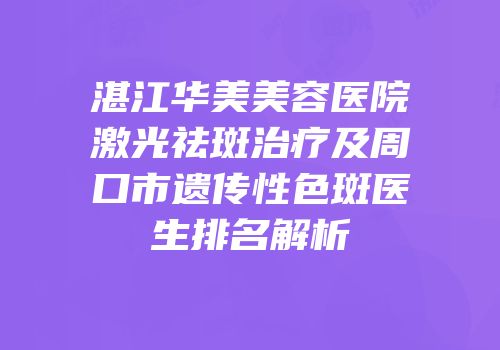 湛江华美美容医院激光祛斑治疗及周口市遗传性色斑医生排名解析
