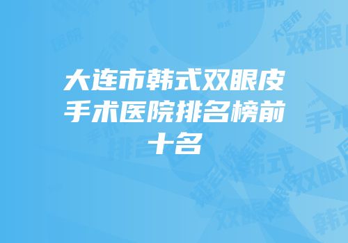 大连市韩式双眼皮手术医院排名榜前十名