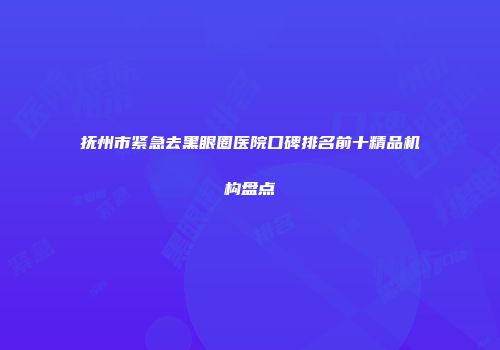 抚州市紧急去黑眼圈医院口碑排名前十精品机构盘点