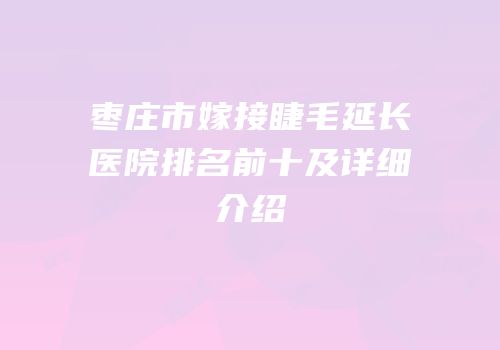 枣庄市嫁接睫毛延长医院排名前十及详细介绍