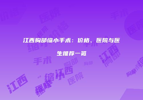 江西胸部缩小手术：价格、医院与医生推荐一览