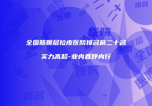全国筋膜层拉皮医院排名前二十名实力高超-业内直呼内行