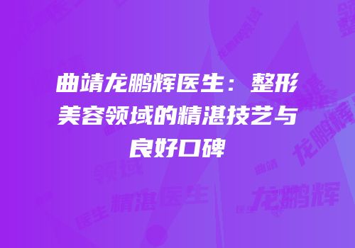 曲靖龙鹏辉医生：整形美容领域的精湛技艺与良好口碑