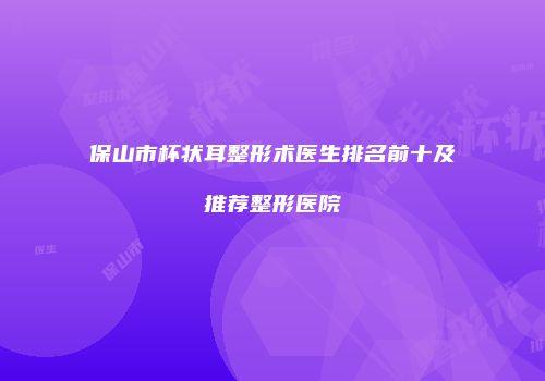 保山市杯状耳整形术医生排名前十及推荐整形医院