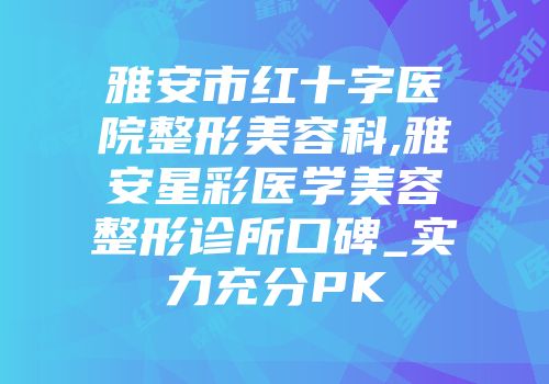 雅安市红十字医院整形美容科,雅安星彩医学美容整形诊所口碑_实力充分PK