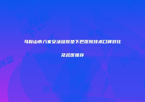 马鞍山市八家安法硅胶垫下巴医院技术口碑对比及名医推荐