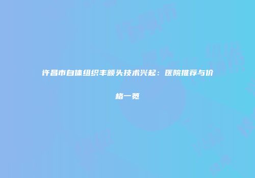许昌市自体组织丰额头技术兴起：医院推荐与价格一览