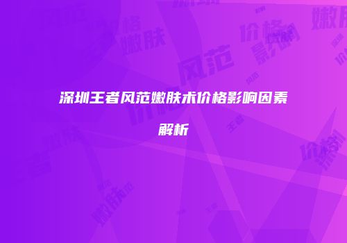深圳王者风范嫩肤术价格影响因素解析