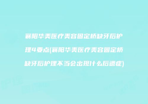 襄阳华美医疗美容固定桥缺牙后护理4要点(襄阳华美医疗美容固定桥缺牙后护理不当会出现什么后遗症)