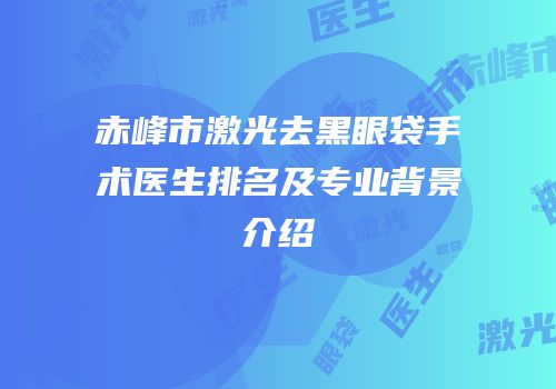 赤峰市激光去黑眼袋手术医生排名及专业背景介绍