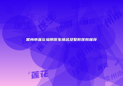 常州市莲花缩阴医生排名及整形医院推荐