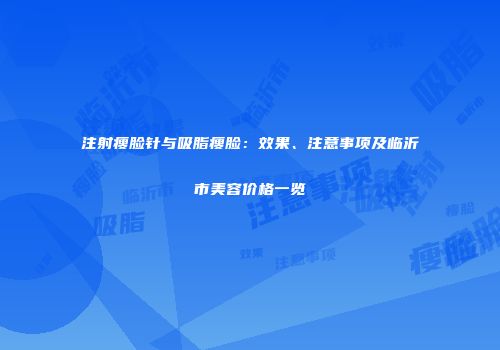 注射瘦脸针与吸脂瘦脸：效果、注意事项及临沂市美容价格一览