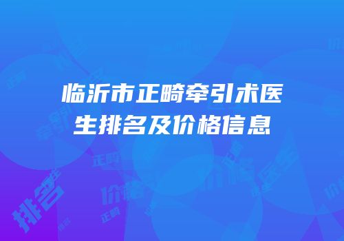 临沂市正畸牵引术医生排名及价格信息