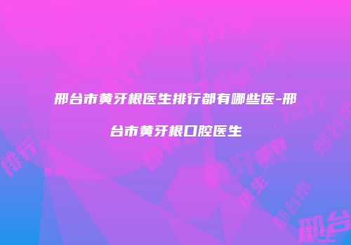 邢台市黄牙根医生排行都有哪些医-邢台市黄牙根口腔医生