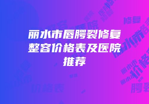 丽水市唇腭裂修复整容价格表及医院推荐