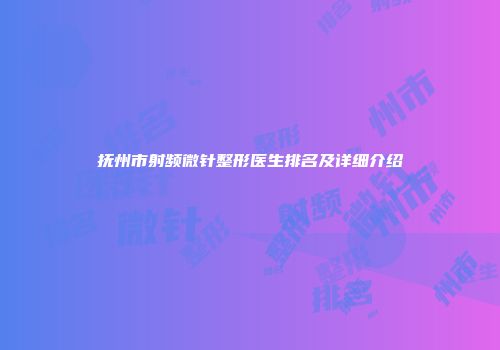 抚州市射频微针整形医生排名及详细介绍