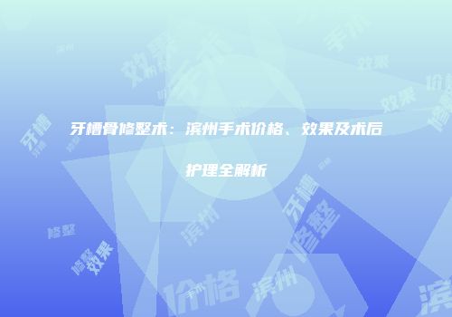 牙槽骨修整术：滨州手术价格、效果及术后护理全解析
