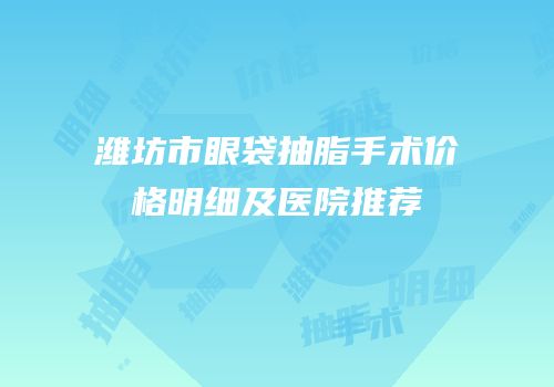 潍坊市眼袋抽脂手术价格明细及医院推荐