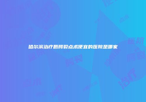 哈尔滨治疗唇腭裂点术便宜的医院是哪家