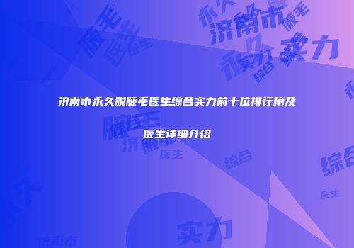济南市永久脱腋毛医生综合实力前十位排行榜及医生详细介绍