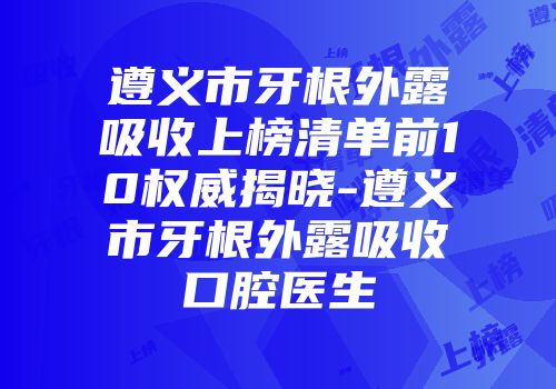 遵义市牙根外露吸收上榜清单前10权威揭晓-遵义市牙根外露吸收口腔医生