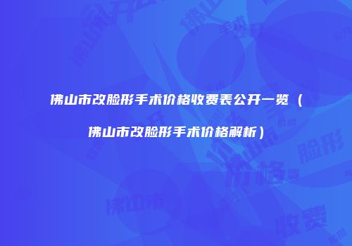 佛山市改脸形手术价格收费表公开一览（佛山市改脸形手术价格解析）