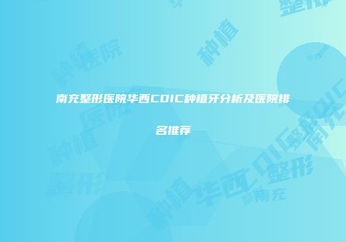 南充整形医院华西CDIC种植牙分析及医院排名推荐