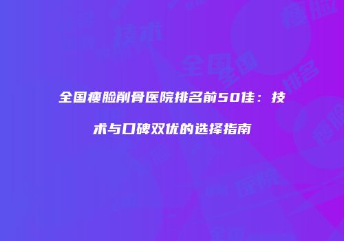 全国瘦脸削骨医院排名前50佳：技术与口碑双优的选择指南