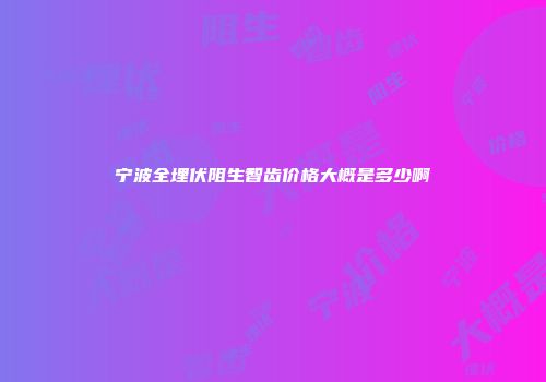 宁波全埋伏阻生智齿价格大概是多少啊