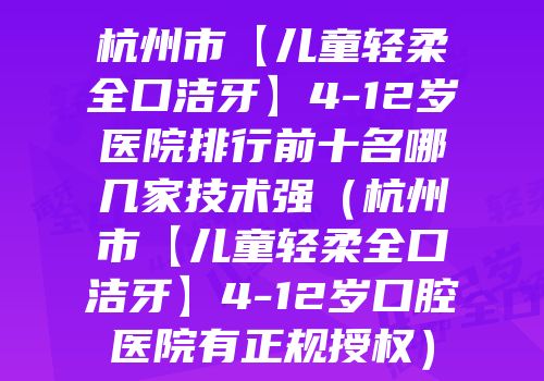 杭州市【儿童轻柔全口洁牙】4-12岁医院排行前十名哪几家技术强（杭州市【儿童轻柔全口洁牙】4-12岁口腔医院有正规授权）