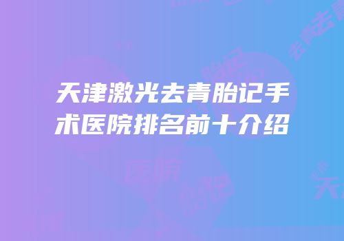 天津激光去青胎记手术医院排名前十介绍
